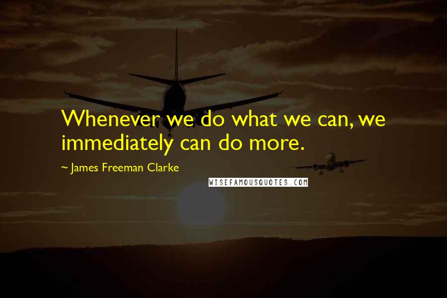 James Freeman Clarke Quotes: Whenever we do what we can, we immediately can do more.