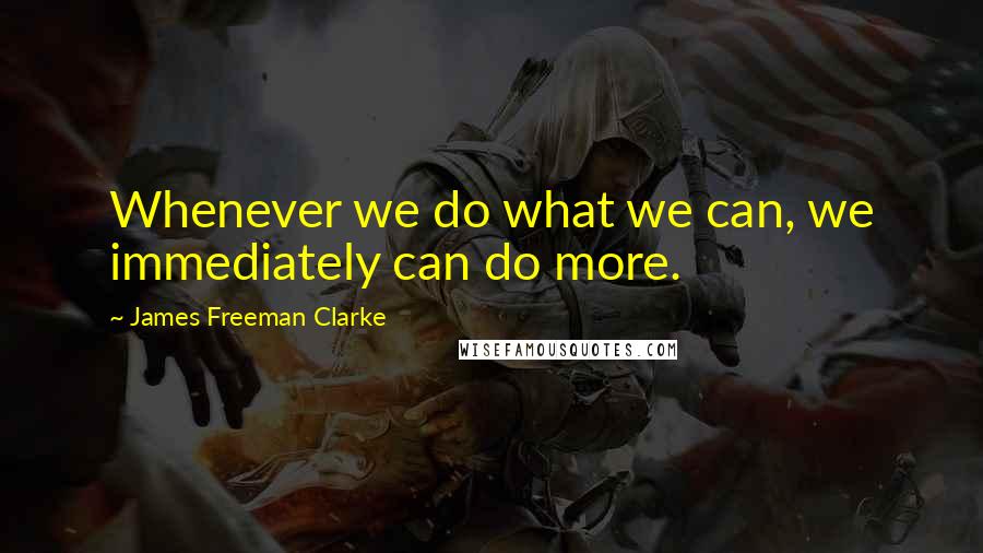 James Freeman Clarke Quotes: Whenever we do what we can, we immediately can do more.