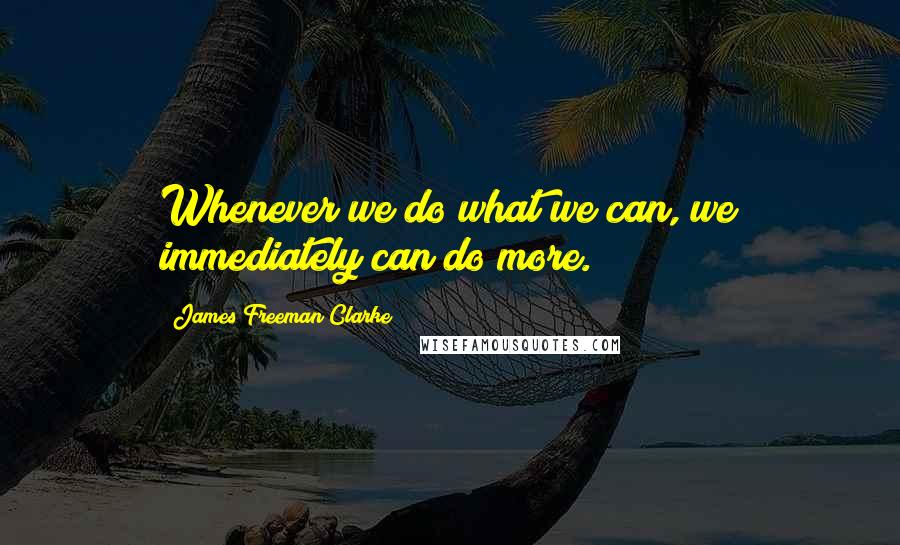 James Freeman Clarke Quotes: Whenever we do what we can, we immediately can do more.