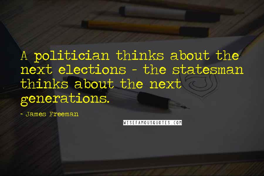 James Freeman Quotes: A politician thinks about the next elections - the statesman thinks about the next generations.