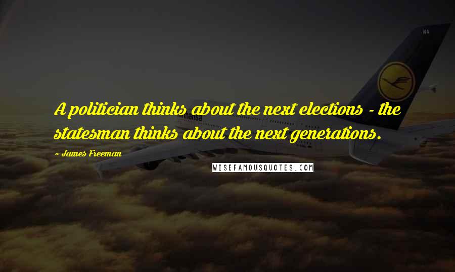 James Freeman Quotes: A politician thinks about the next elections - the statesman thinks about the next generations.