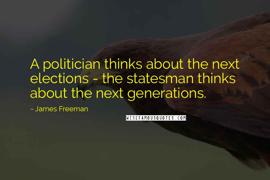 James Freeman Quotes: A politician thinks about the next elections - the statesman thinks about the next generations.