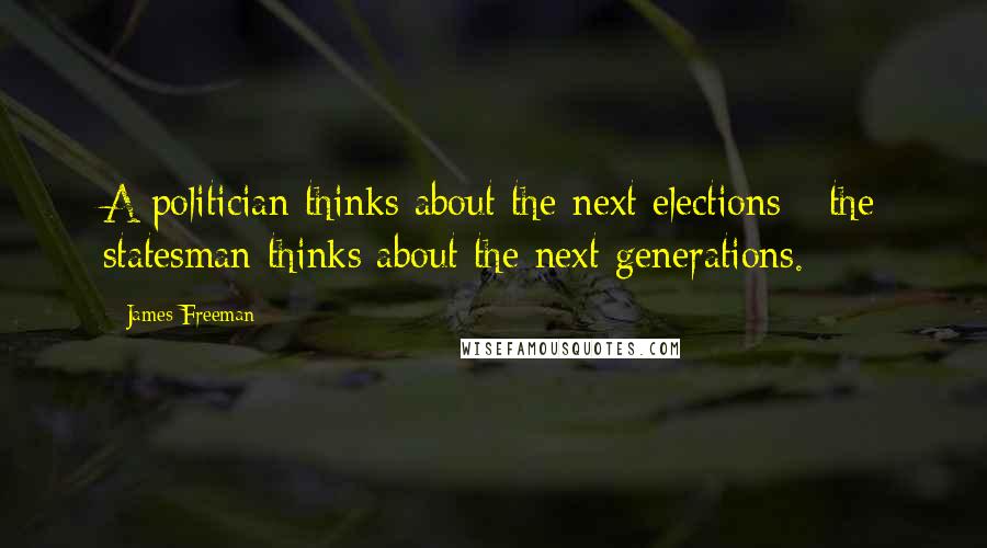 James Freeman Quotes: A politician thinks about the next elections - the statesman thinks about the next generations.