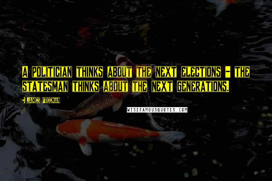 James Freeman Quotes: A politician thinks about the next elections - the statesman thinks about the next generations.