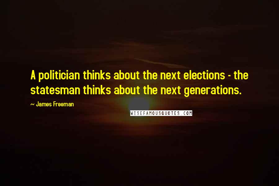 James Freeman Quotes: A politician thinks about the next elections - the statesman thinks about the next generations.