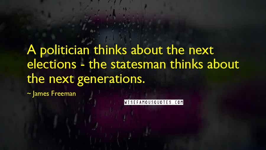 James Freeman Quotes: A politician thinks about the next elections - the statesman thinks about the next generations.