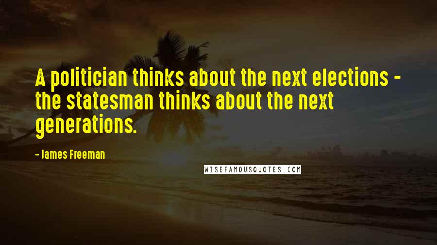 James Freeman Quotes: A politician thinks about the next elections - the statesman thinks about the next generations.