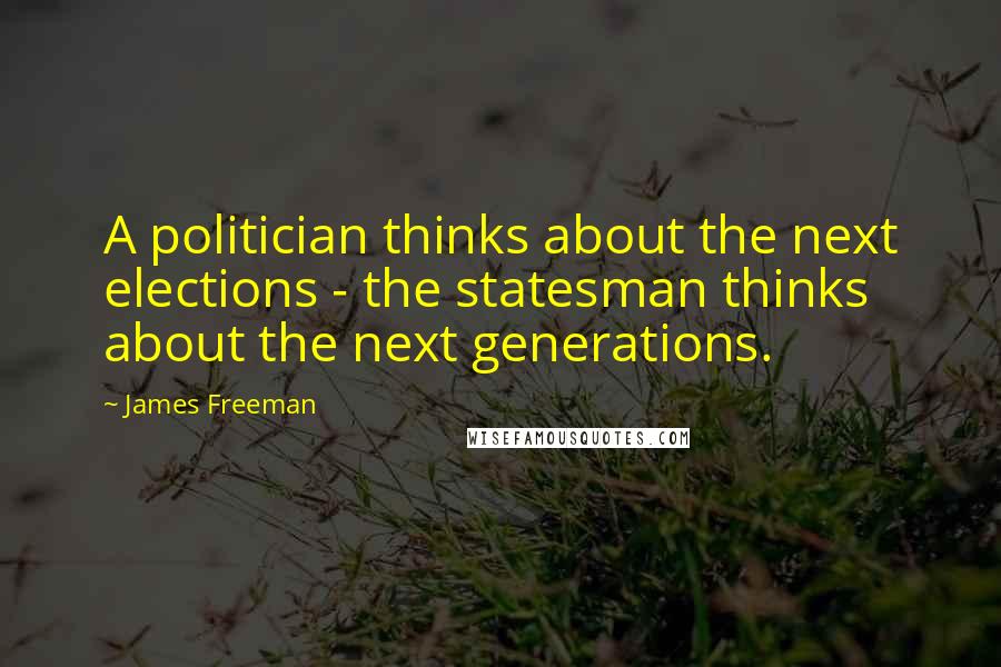 James Freeman Quotes: A politician thinks about the next elections - the statesman thinks about the next generations.