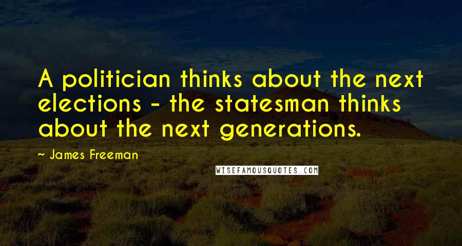 James Freeman Quotes: A politician thinks about the next elections - the statesman thinks about the next generations.