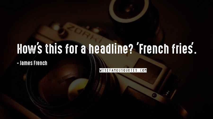 James French Quotes: How's this for a headline? 'French fries'.