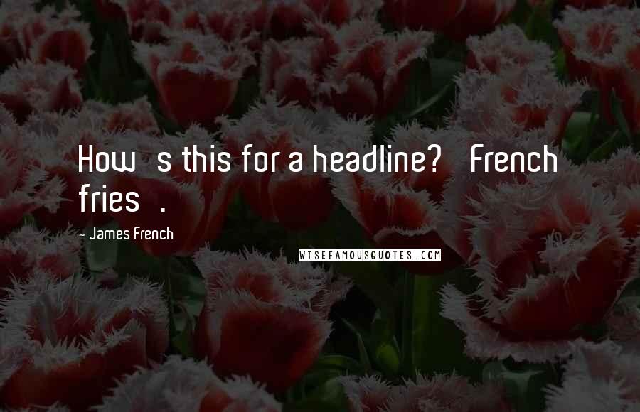 James French Quotes: How's this for a headline? 'French fries'.