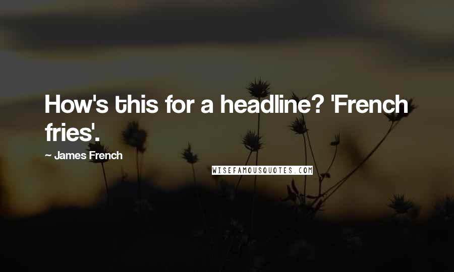 James French Quotes: How's this for a headline? 'French fries'.