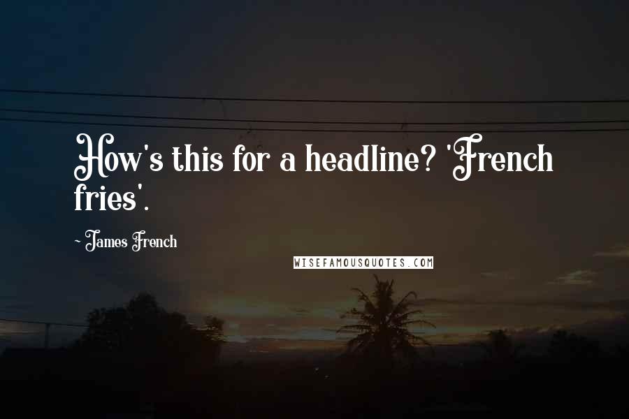 James French Quotes: How's this for a headline? 'French fries'.