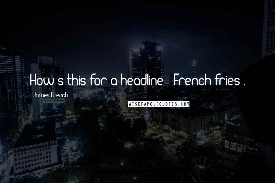 James French Quotes: How's this for a headline? 'French fries'.