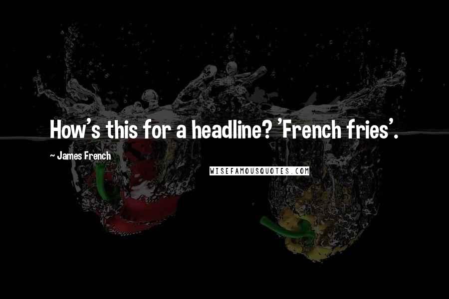 James French Quotes: How's this for a headline? 'French fries'.