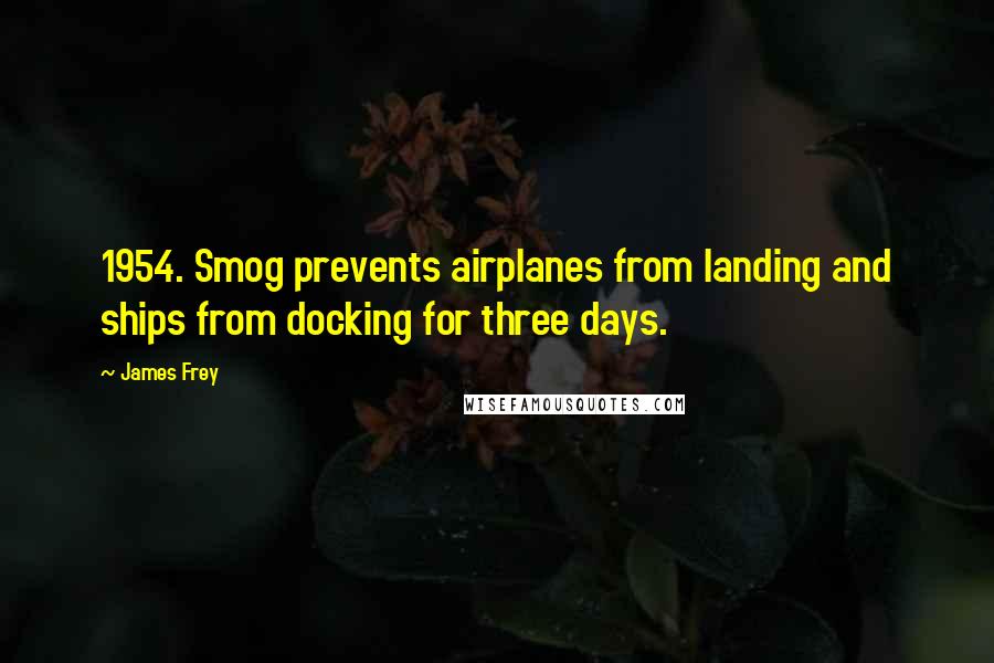 James Frey Quotes: 1954. Smog prevents airplanes from landing and ships from docking for three days.