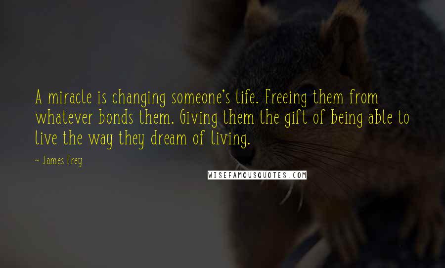 James Frey Quotes: A miracle is changing someone's life. Freeing them from whatever bonds them. Giving them the gift of being able to live the way they dream of living.