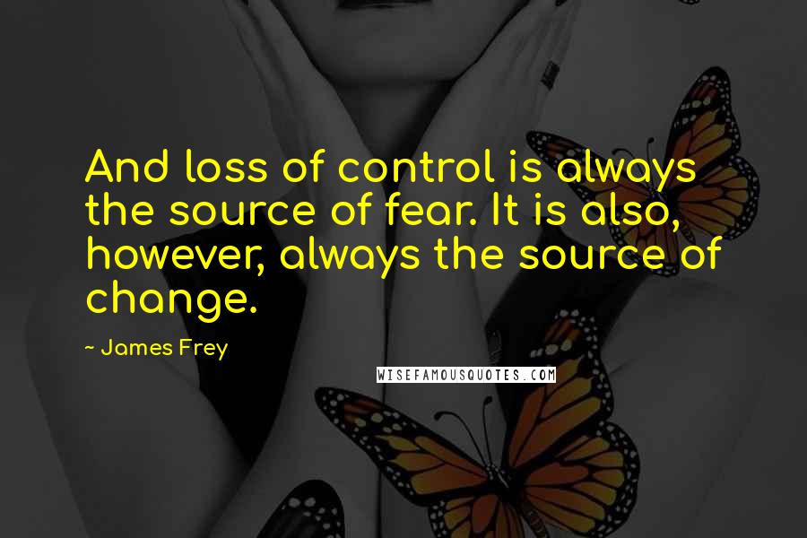 James Frey Quotes: And loss of control is always the source of fear. It is also, however, always the source of change.