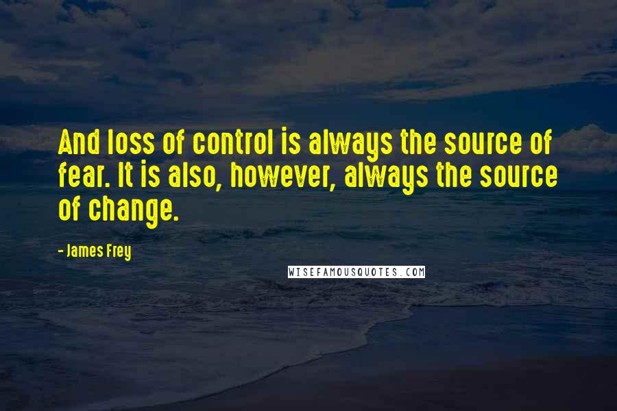 James Frey Quotes: And loss of control is always the source of fear. It is also, however, always the source of change.