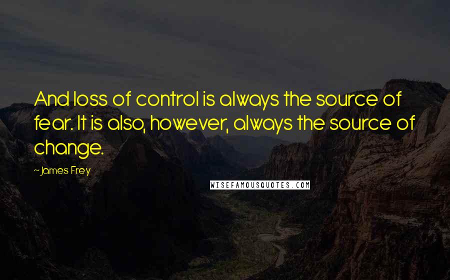 James Frey Quotes: And loss of control is always the source of fear. It is also, however, always the source of change.