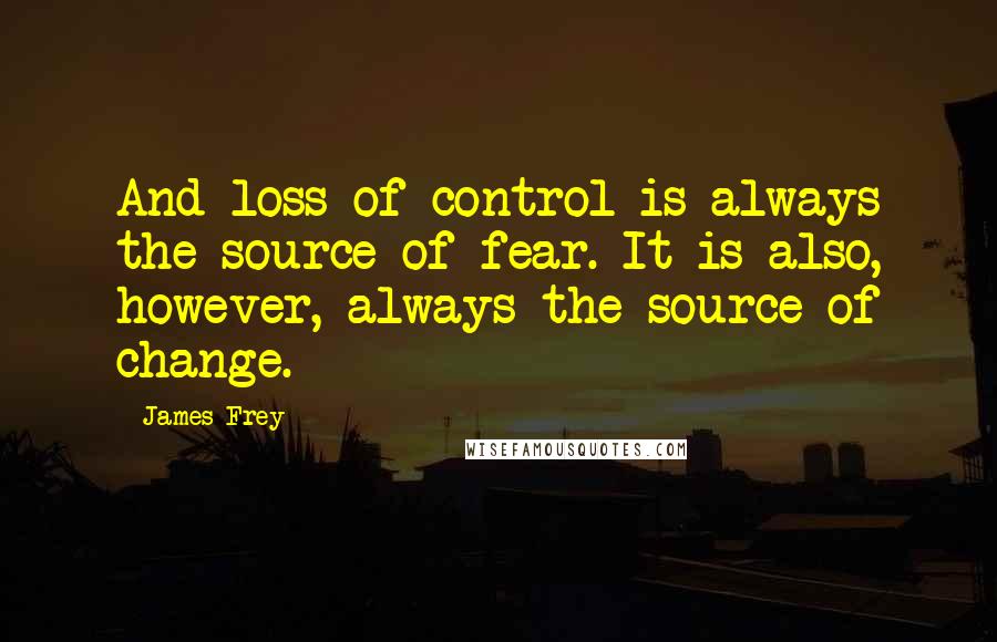 James Frey Quotes: And loss of control is always the source of fear. It is also, however, always the source of change.