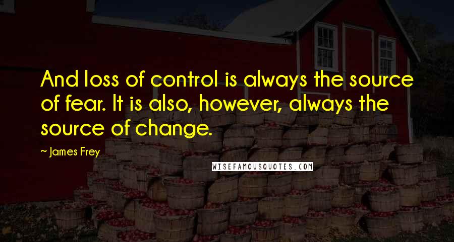 James Frey Quotes: And loss of control is always the source of fear. It is also, however, always the source of change.