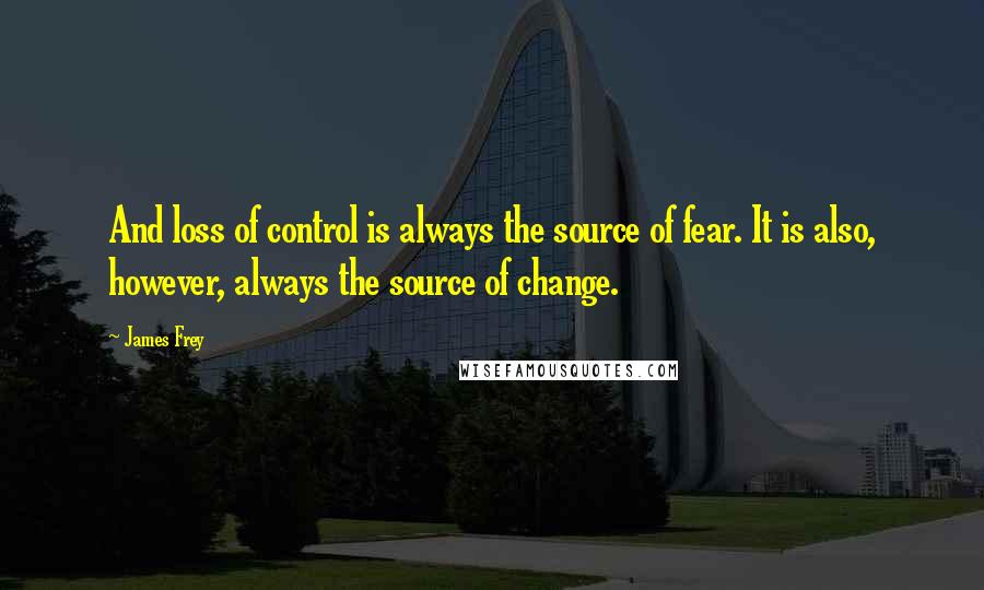 James Frey Quotes: And loss of control is always the source of fear. It is also, however, always the source of change.