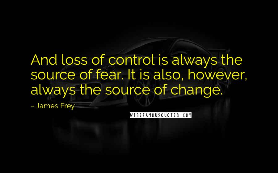 James Frey Quotes: And loss of control is always the source of fear. It is also, however, always the source of change.