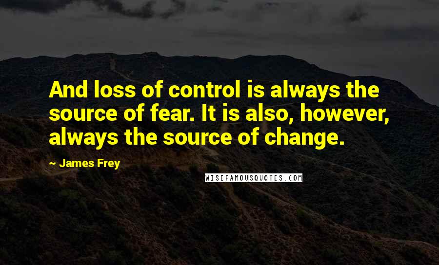 James Frey Quotes: And loss of control is always the source of fear. It is also, however, always the source of change.