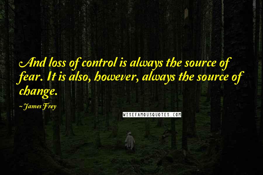 James Frey Quotes: And loss of control is always the source of fear. It is also, however, always the source of change.