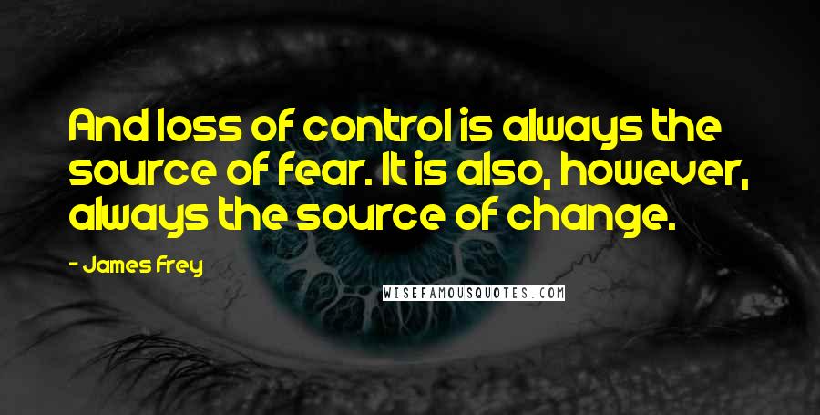 James Frey Quotes: And loss of control is always the source of fear. It is also, however, always the source of change.