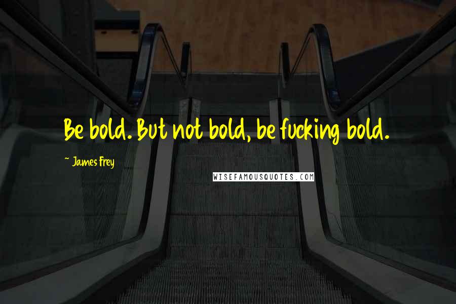 James Frey Quotes: Be bold. But not bold, be fucking bold.