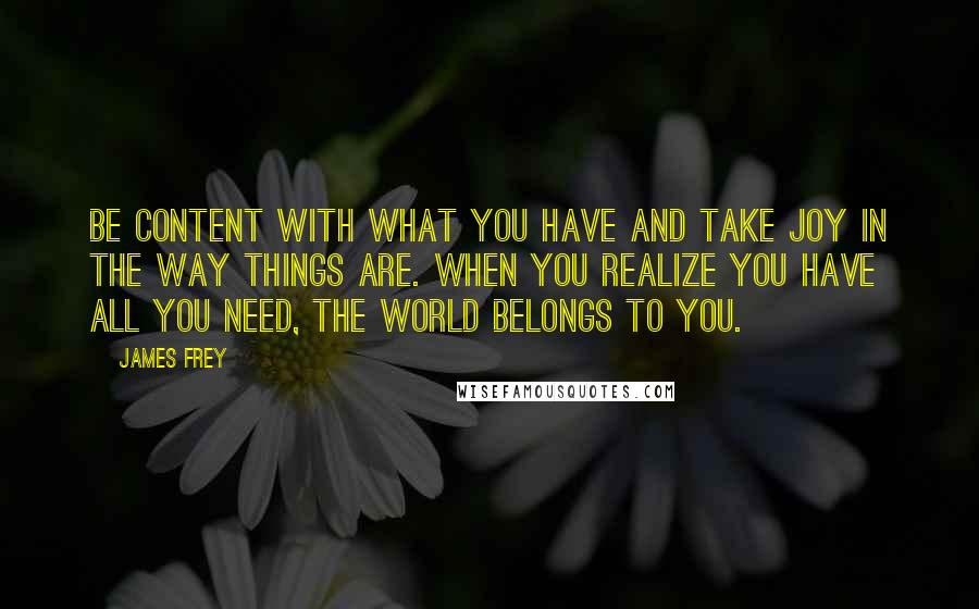 James Frey Quotes: Be content with what you have and take joy in the way things are. When you realize you have all you need, the World belongs to you.