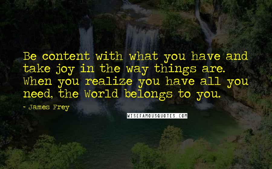 James Frey Quotes: Be content with what you have and take joy in the way things are. When you realize you have all you need, the World belongs to you.