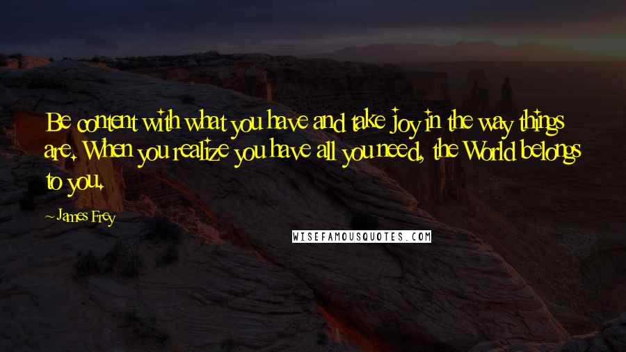 James Frey Quotes: Be content with what you have and take joy in the way things are. When you realize you have all you need, the World belongs to you.