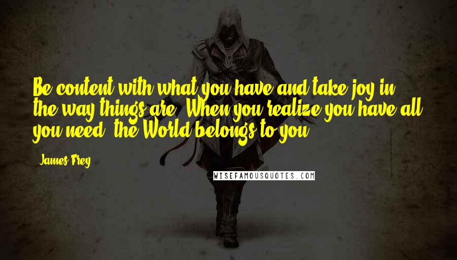 James Frey Quotes: Be content with what you have and take joy in the way things are. When you realize you have all you need, the World belongs to you.