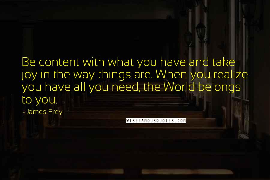 James Frey Quotes: Be content with what you have and take joy in the way things are. When you realize you have all you need, the World belongs to you.