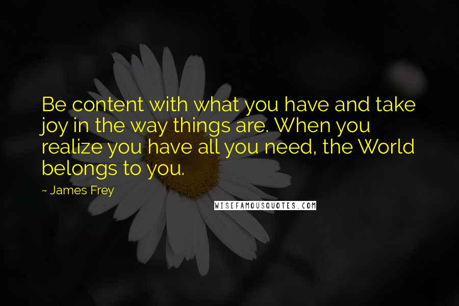 James Frey Quotes: Be content with what you have and take joy in the way things are. When you realize you have all you need, the World belongs to you.