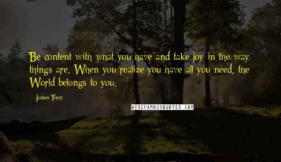 James Frey Quotes: Be content with what you have and take joy in the way things are. When you realize you have all you need, the World belongs to you.