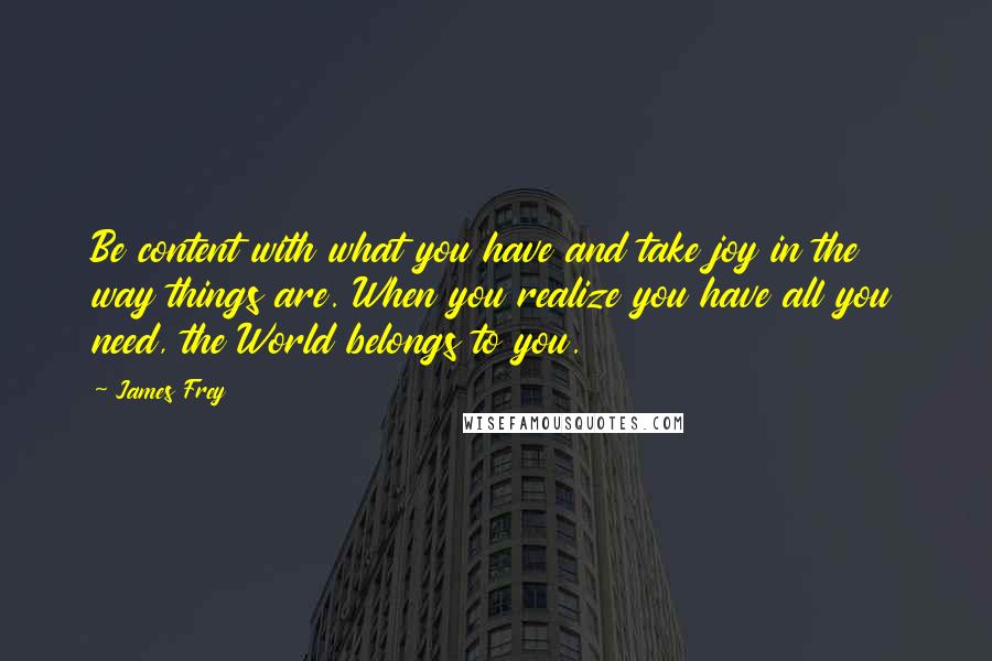 James Frey Quotes: Be content with what you have and take joy in the way things are. When you realize you have all you need, the World belongs to you.