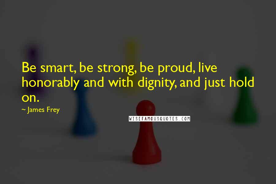 James Frey Quotes: Be smart, be strong, be proud, live honorably and with dignity, and just hold on.