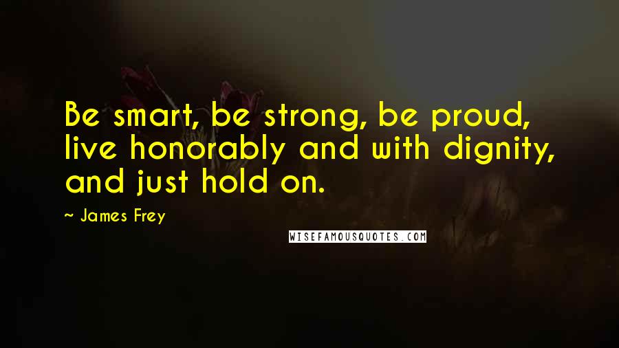 James Frey Quotes: Be smart, be strong, be proud, live honorably and with dignity, and just hold on.