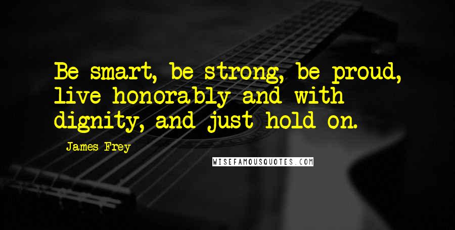 James Frey Quotes: Be smart, be strong, be proud, live honorably and with dignity, and just hold on.