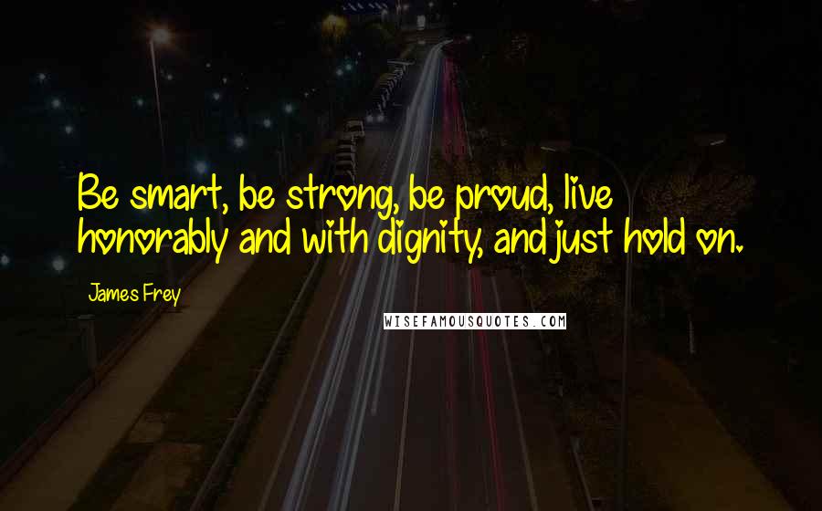James Frey Quotes: Be smart, be strong, be proud, live honorably and with dignity, and just hold on.