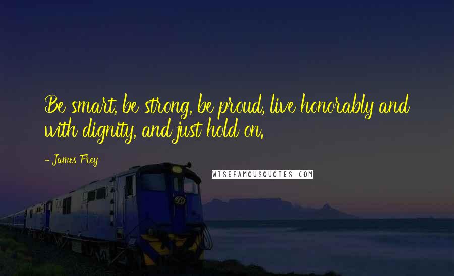 James Frey Quotes: Be smart, be strong, be proud, live honorably and with dignity, and just hold on.