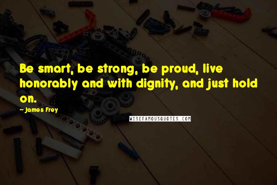 James Frey Quotes: Be smart, be strong, be proud, live honorably and with dignity, and just hold on.