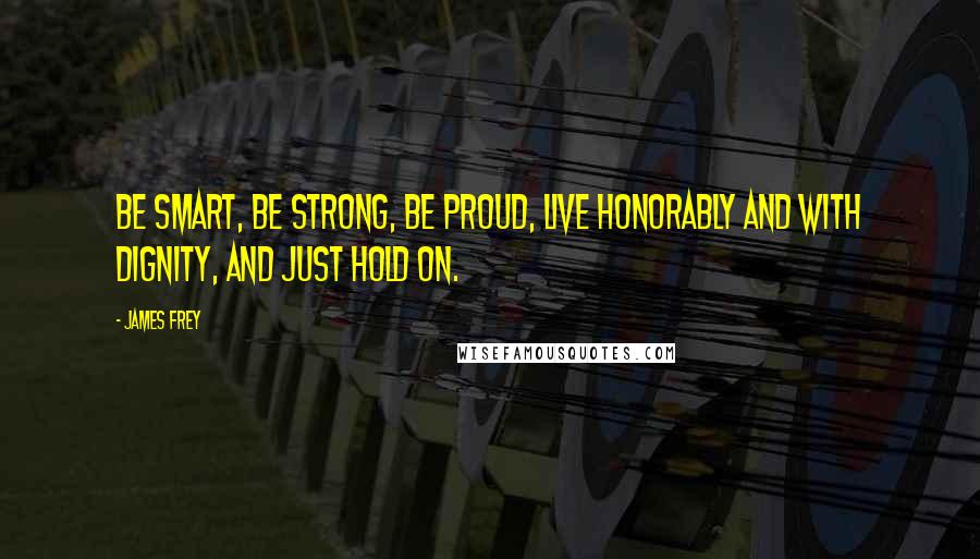 James Frey Quotes: Be smart, be strong, be proud, live honorably and with dignity, and just hold on.