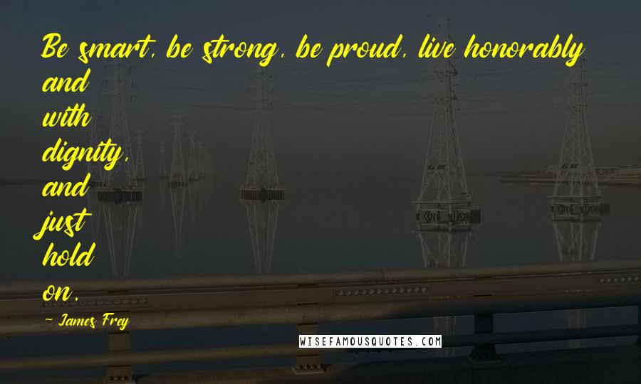 James Frey Quotes: Be smart, be strong, be proud, live honorably and with dignity, and just hold on.