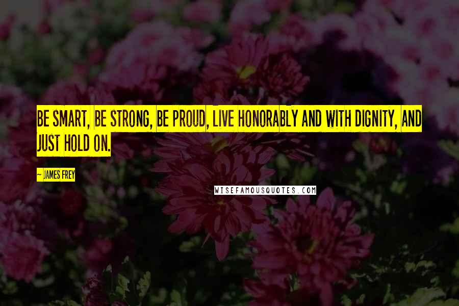 James Frey Quotes: Be smart, be strong, be proud, live honorably and with dignity, and just hold on.