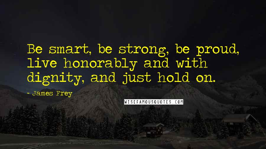 James Frey Quotes: Be smart, be strong, be proud, live honorably and with dignity, and just hold on.